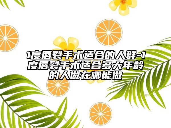 1度唇裂手术适合的人群-1度唇裂手术适合多大年龄的人做在哪能做