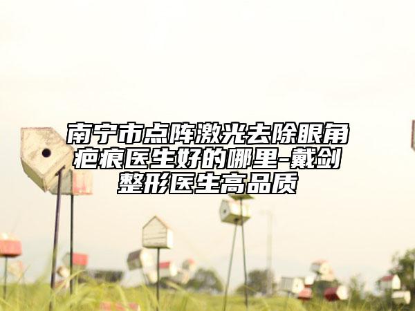 南宁市点阵激光去除眼角疤痕医生好的哪里-戴剑整形医生高品质