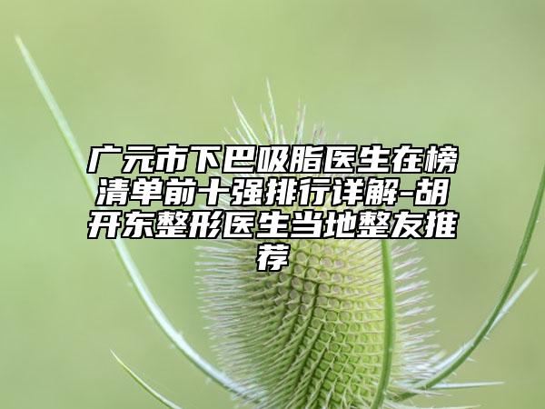 广元市下巴吸脂医生在榜清单前十强排行详解-胡开东整形医生当地整友推荐