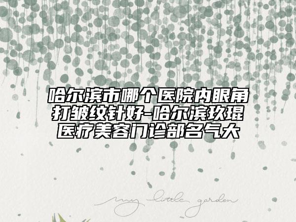 哈尔滨市哪个医院内眼角打皱纹针好-哈尔滨玖琨医疗美容门诊部名气大