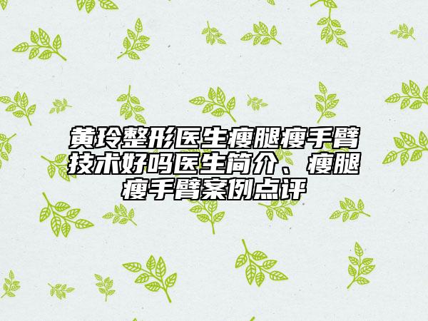 黄玲整形医生瘦腿瘦手臂技术好吗医生简介、瘦腿瘦手臂案例点评