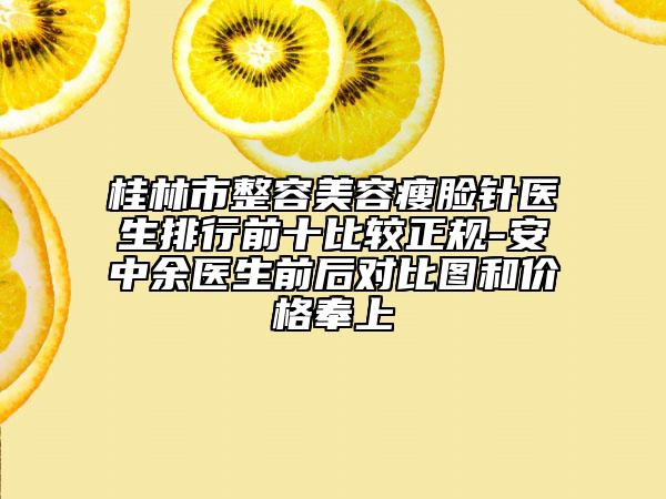 桂林市整容美容瘦脸针医生排行前十比较正规-安中余医生前后对比图和价格奉上