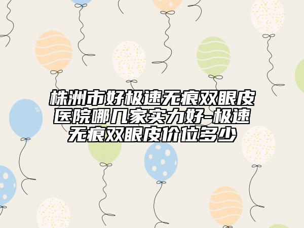 株洲市好极速无痕双眼皮医院哪几家实力好-极速无痕双眼皮价位多少