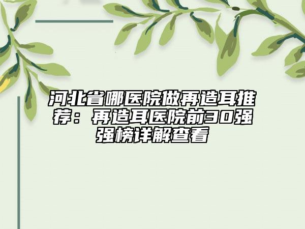 河北省哪医院做再造耳推荐：再造耳医院前30强强榜详解查看