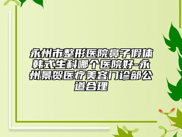 永州市整形医院鼻子假体韩式生科哪个医院好-永州景贺医疗美容门诊部公道合理