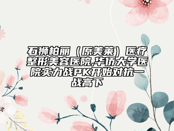 石狮柏丽（原美莱）医疗整形美容医院,华侨大学医院实力战PK开始对抗一战高下
