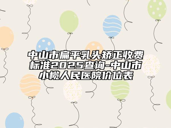 中山市扁平乳头矫正收费标准2025查询-中山市小榄人民医院价位表