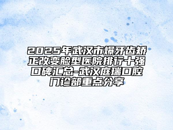 2025年武汉市爆牙齿矫正改变脸型医院排行十强口碑汇总-武汉庭瑞口腔门诊部重点分享