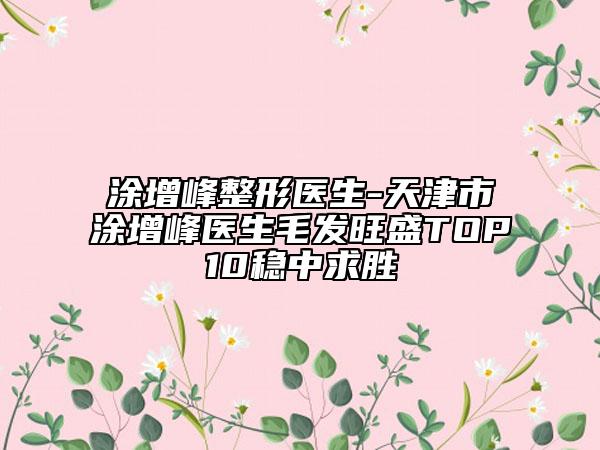涂增峰整形医生-天津市涂增峰医生毛发旺盛TOP10稳中求胜