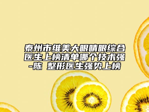 泰州市维美大眼睛眼综合医生上榜清单哪个技术强-陈彧整形医生强势上榜
