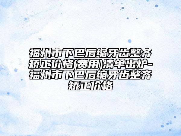 福州市下巴后缩牙齿整齐矫正价格(费用)清单出炉-福州市下巴后缩牙齿整齐矫正价格