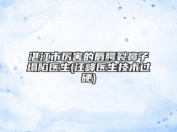 湛江市厉害的唇腭裂鼻子塌陷医生(汪峰医生技术过硬)