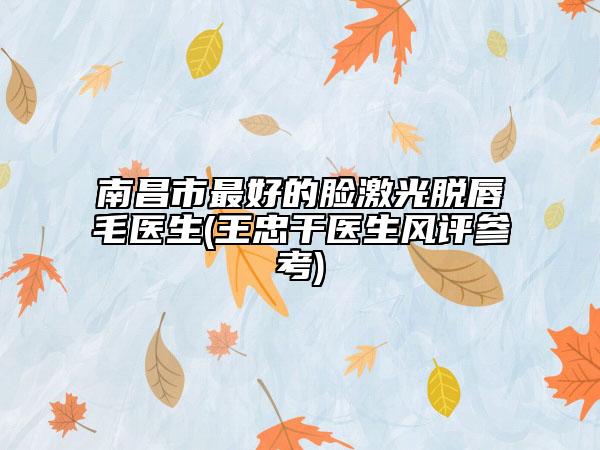 南昌市最好的脸激光脱唇毛医生(王忠干医生风评参考)