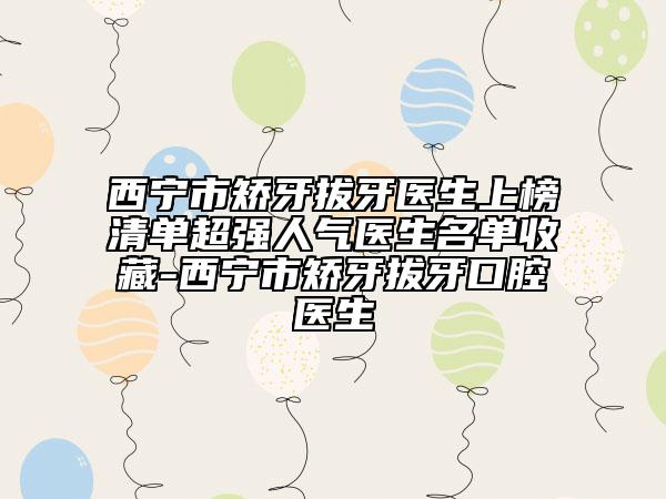 西宁市矫牙拔牙医生上榜清单超强人气医生名单收藏-西宁市矫牙拔牙口腔医生