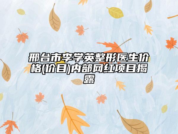 邢台市李学英整形医生价格(价目)内部网红项目揭露