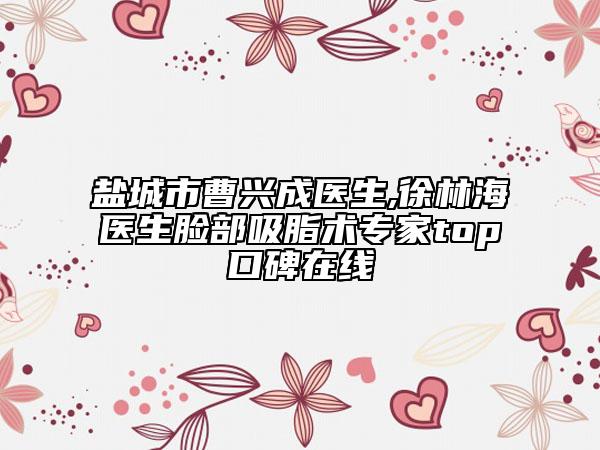 盐城市曹兴成医生,徐林海医生脸部吸脂术专家top口碑在线