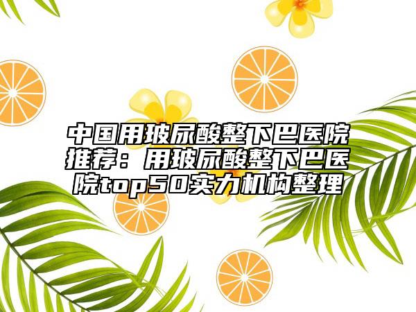 中国用玻尿酸整下巴医院推荐：用玻尿酸整下巴医院top50实力机构整理