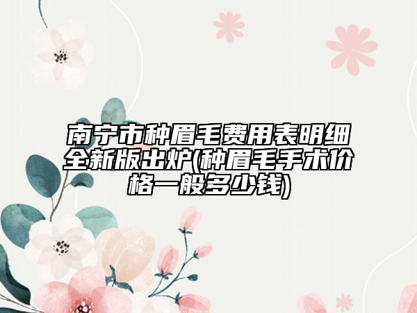 南宁市种眉毛费用表明细全新版出炉(种眉毛手术价格一般多少钱)