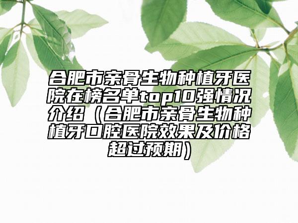 合肥市亲骨生物种植牙医院在榜名单top10强情况介绍（合肥市亲骨生物种植牙口腔医院效果及价格超过预期）