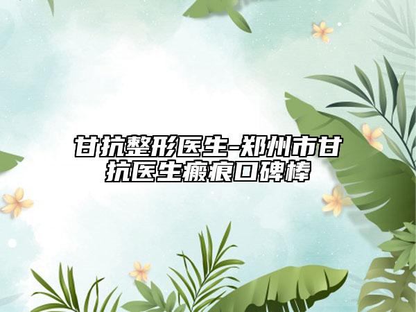 甘抗整形医生-郑州市甘抗医生瘢痕口碑棒