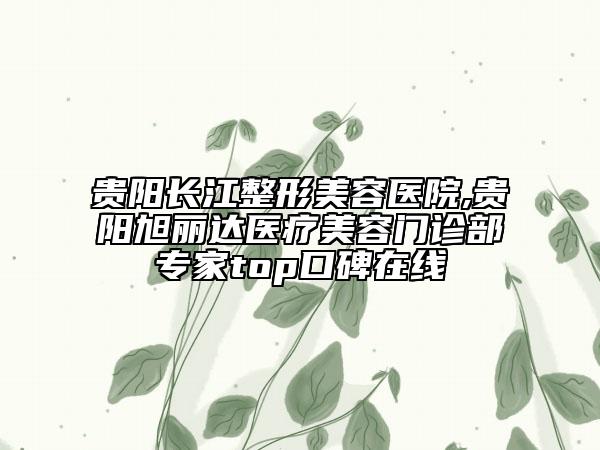贵阳长江整形美容医院,贵阳旭丽达医疗美容门诊部专家top口碑在线