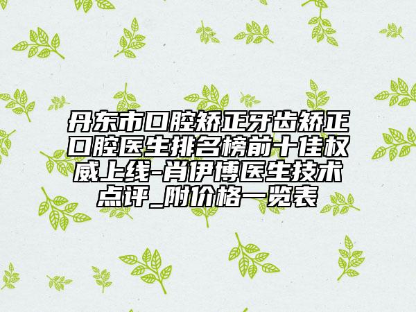 丹东市口腔矫正牙齿矫正口腔医生排名榜前十佳权威上线-肖伊博医生技术点评_附价格一览表
