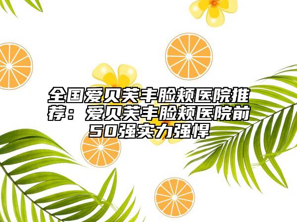 全国爱贝芙丰脸颊医院推荐：爱贝芙丰脸颊医院前50强实力强悍