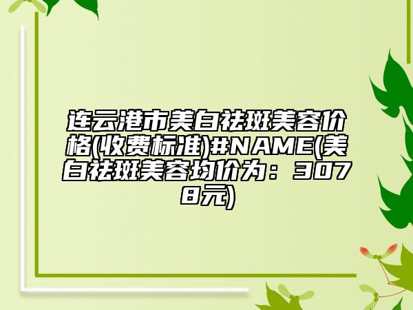 连云港市美白祛斑美容价格(收费标准)#NAME(美白祛斑美容均价为：3078元)