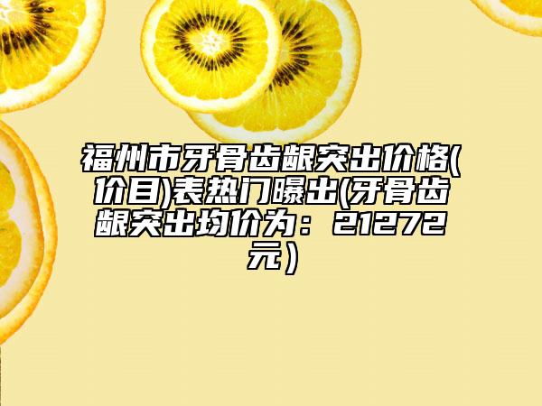 福州市牙骨齿龈突出价格(价目)表热门曝出(牙骨齿龈突出均价为：21272元）