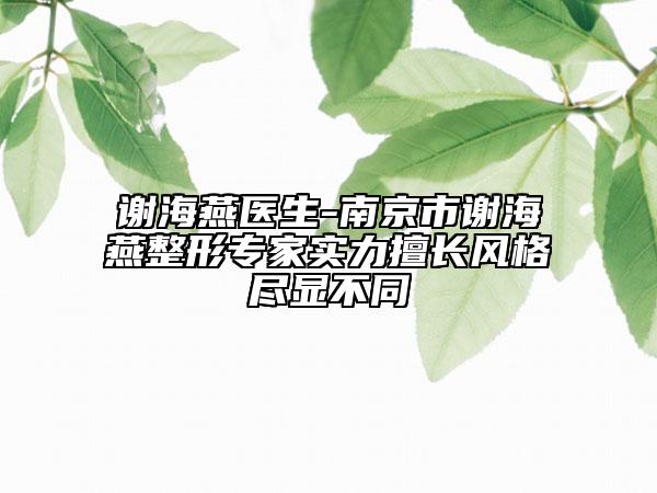 谢海燕医生-南京市谢海燕整形专家实力擅长风格尽显不同