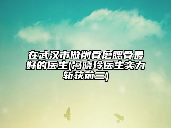 在武汉市做削骨磨腮骨最好的医生(冯晓玲医生实力斩获前三)