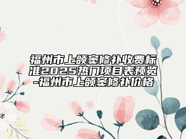 福州市上颌窦修补收费标准2025热门项目表预览-福州市上颌窦修补价格
