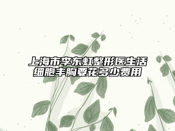 上海市李东虹整形医生活细胞丰胸要花多少费用