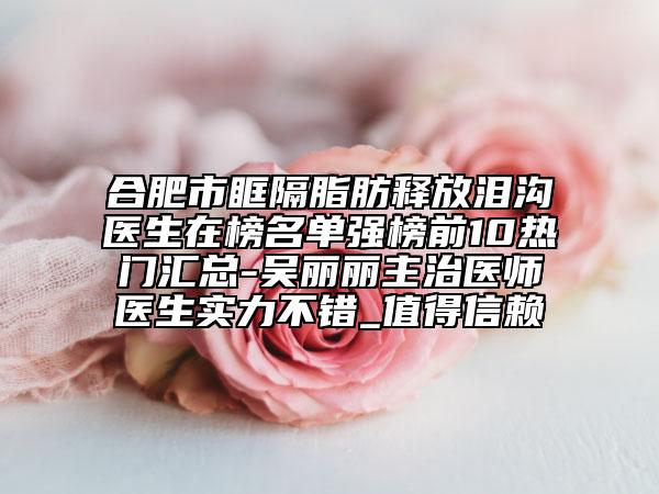 合肥市眶隔脂肪释放泪沟医生在榜名单强榜前10热门汇总-吴丽丽主治医师医生实力不错_值得信赖