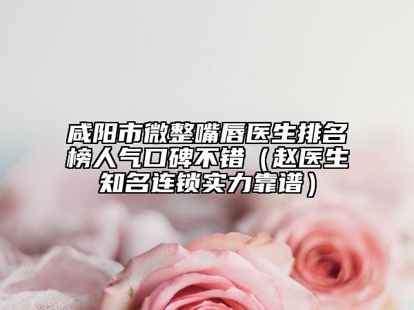咸阳市微整嘴唇医生排名榜人气口碑不错（赵医生知名连锁实力靠谱）
