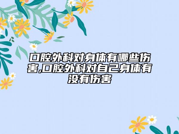口腔外科对身体有哪些伤害,口腔外科对自己身体有没有伤害