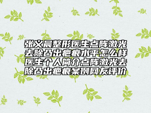 张义晨整形医生点阵激光去除凸出疤痕水平怎么样医生个人简介点阵激光去除凸出疤痕案例网友评价