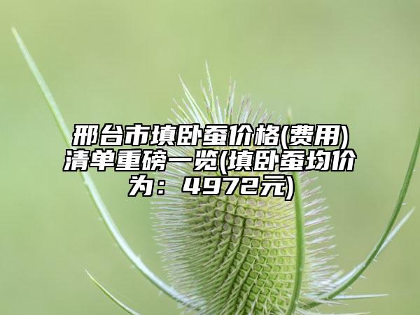 邢台市填卧蚕价格(费用)清单重磅一览(填卧蚕均价为：4972元)
