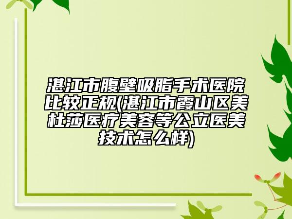 湛江市腹壁吸脂手术医院比较正规(湛江市霞山区美杜莎医疗美容等公立医美技术怎么样)