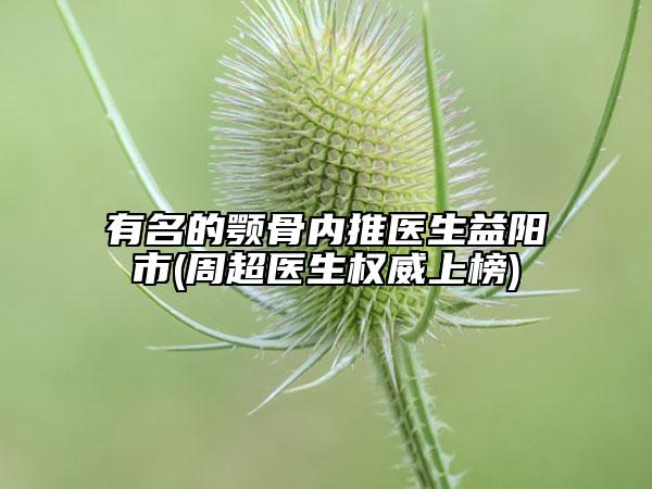 有名的颚骨内推医生益阳市(周超医生权威上榜)