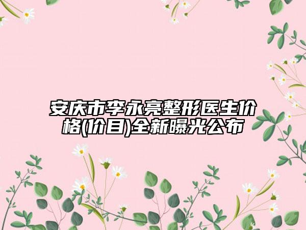 安庆市李永亮整形医生价格(价目)全新曝光公布