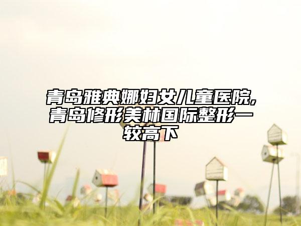 青岛雅典娜妇女儿童医院,青岛修形美林国际整形一较高下