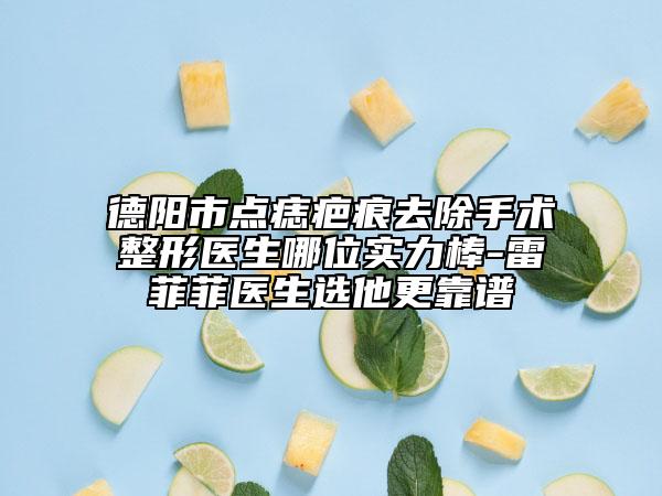 德阳市点痣疤痕去除手术整形医生哪位实力棒-雷菲菲医生选他更靠谱