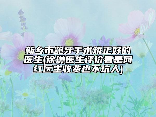 新乡市龅牙手术矫正好的医生(徐琳医生评价看是网红医生收费也不坑人)