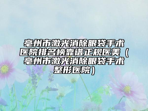 亳州市激光消除眼袋手术医院排名榜靠谱正规医美（亳州市激光消除眼袋手术整形医院）