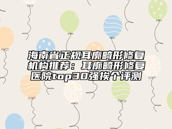 海南省正规耳廓畸形修复机构推荐：耳廓畸形修复医院top30强挨个评测