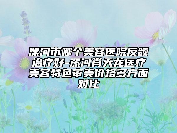 漯河市哪个美容医院反颌治疗好-漯河肖天龙医疗美容特色审美价格多方面对比