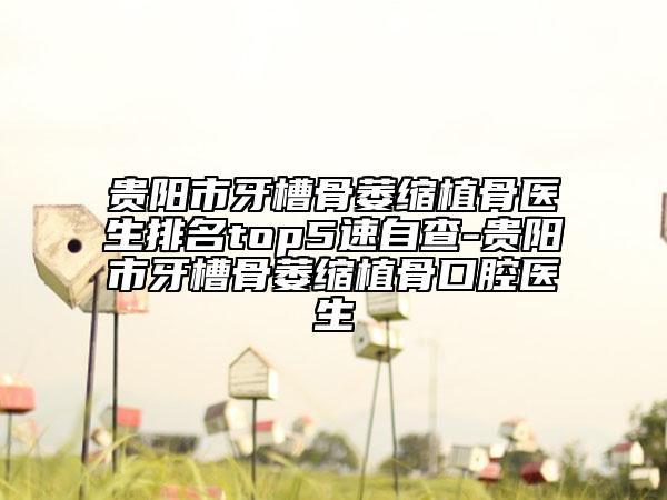 贵阳市牙槽骨萎缩植骨医生排名top5速自查-贵阳市牙槽骨萎缩植骨口腔医生