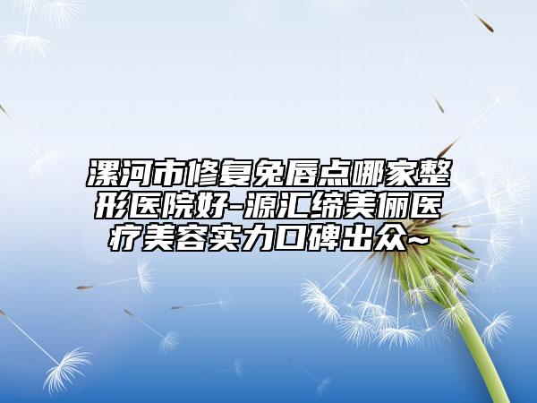 漯河市修复兔唇点哪家整形医院好-源汇缔美俪医疗美容实力口碑出众~