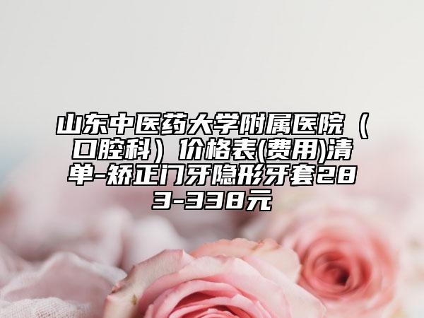 山东中医药大学附属医院（口腔科）价格表(费用)清单-矫正门牙隐形牙套283-338元
